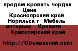 продам кровать чердак. › Цена ­ 10 000 - Красноярский край, Норильск г. Мебель, интерьер » Кровати   . Красноярский край